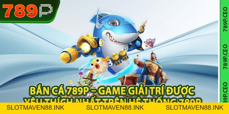 Bắn Cá 789P – Game được yêu thích nhất trên hệ thống 789P - slotmaven88.ink